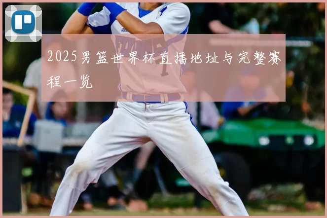 2025男篮世界杯直播地址与完整赛程一览