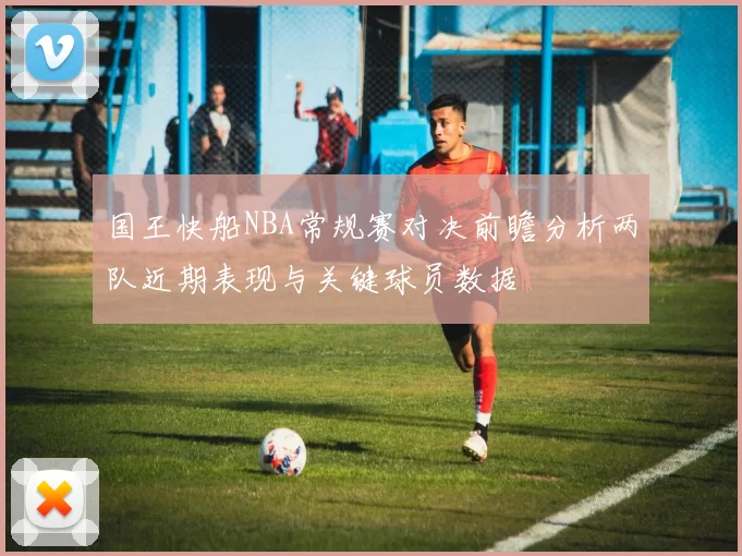 国王快船NBA常规赛对决前瞻分析两队近期表现与关键球员数据