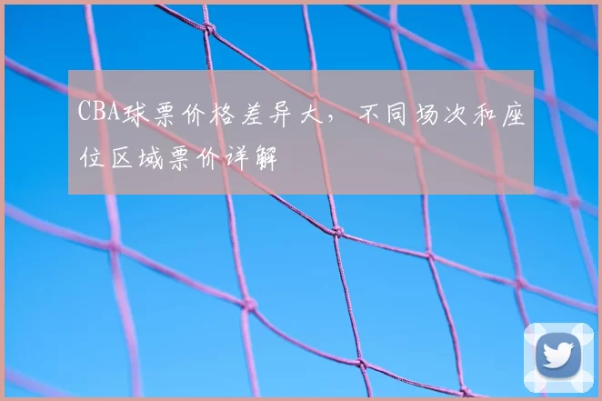 CBA球票价格差异大，不同场次和座位区域票价详解