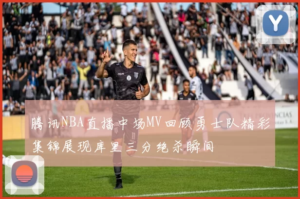 腾讯NBA直播中场MV回顾勇士队精彩集锦展现库里三分绝杀瞬间
