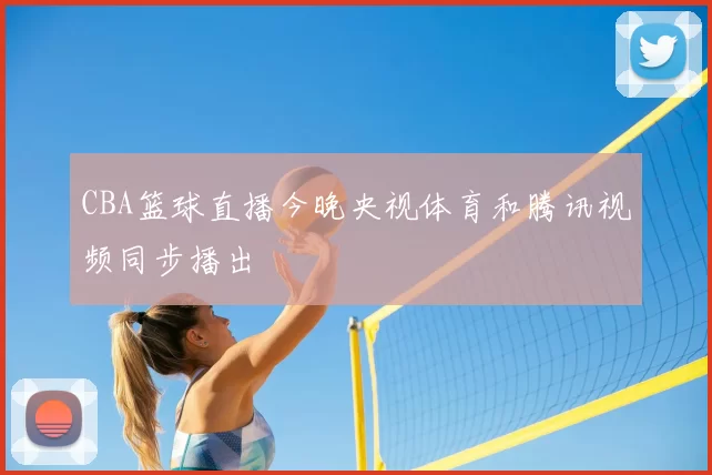 CBA篮球直播今晚央视体育和腾讯视频同步播出