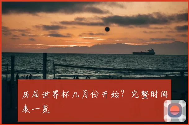 历届世界杯几月份开始？完整时间表一览