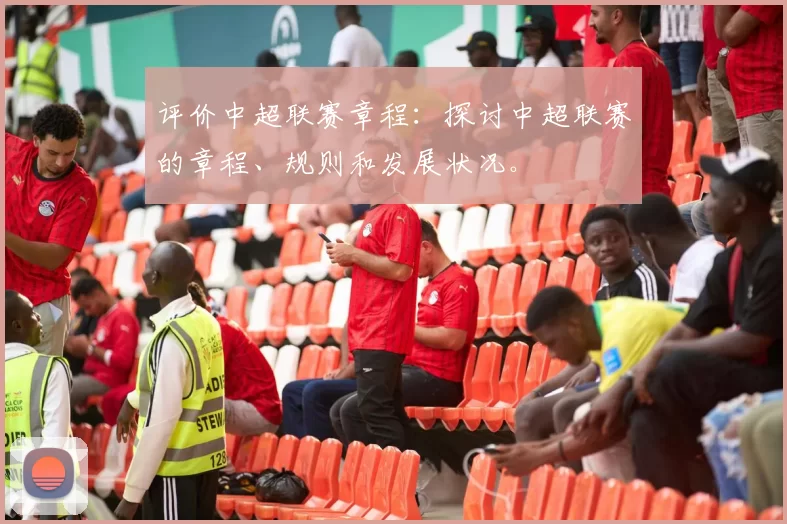 评价中超联赛章程：探讨中超联赛的章程、规则和发展状况。