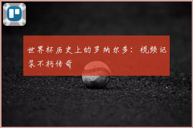 世界杯历史上的罗纳尔多：视频记录不朽传奇