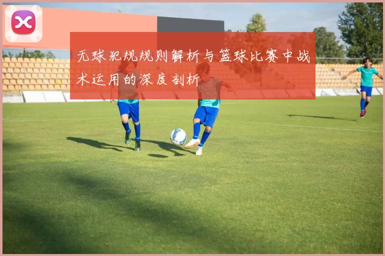 无球犯规规则解析与篮球比赛中战术运用的深度剖析