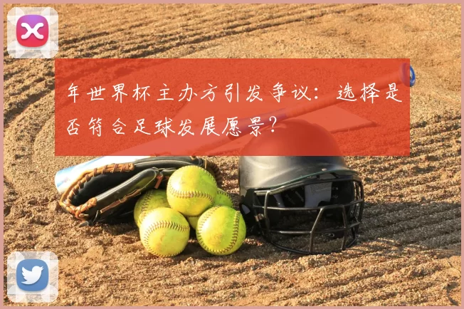 年世界杯主办方引发争议：选择是否符合足球发展愿景？