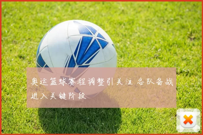 奥运篮球赛程调整引关注 各队备战进入关键阶段