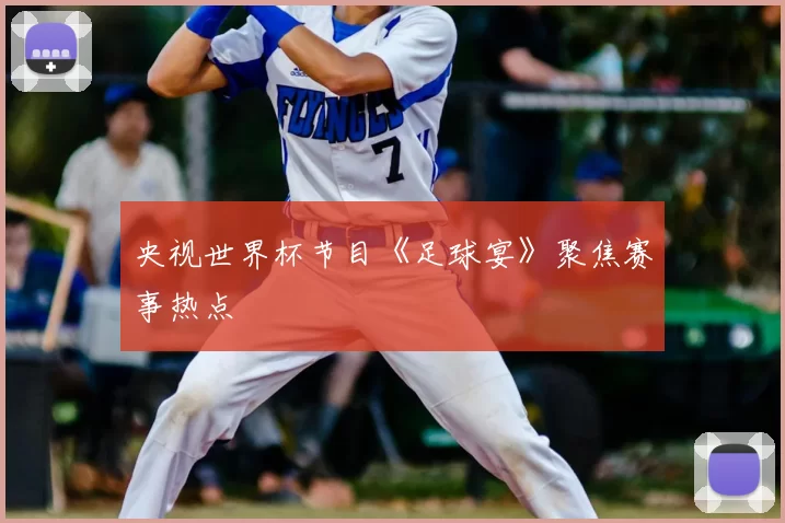 央视世界杯节目《足球宴》聚焦赛事热点