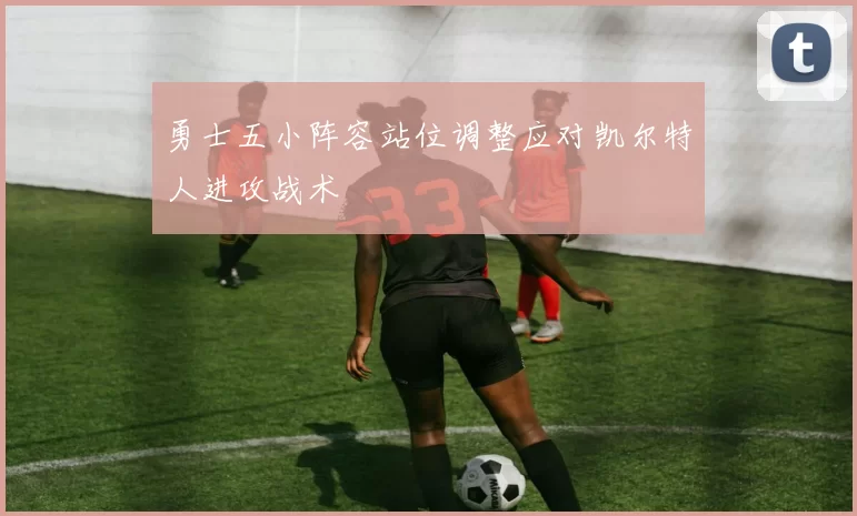 勇士五小阵容站位调整应对凯尔特人进攻战术