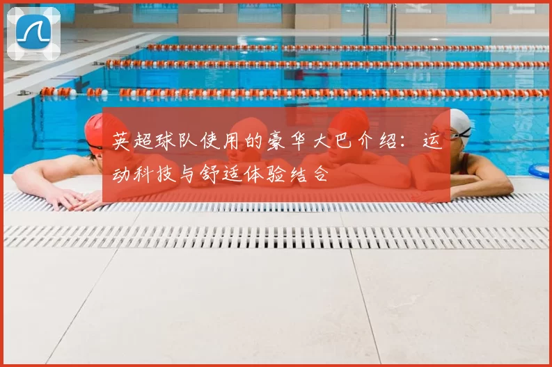 英超球队使用的豪华大巴介绍：运动科技与舒适体验结合