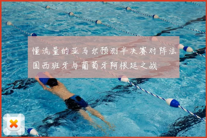 懂流量的亚马尔预测半决赛对阵法国西班牙与葡萄牙阿根廷之战