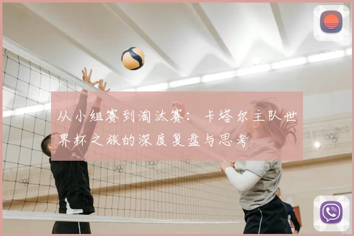 从小组赛到淘汰赛：卡塔尔主队世界杯之旅的深度复盘与思考
