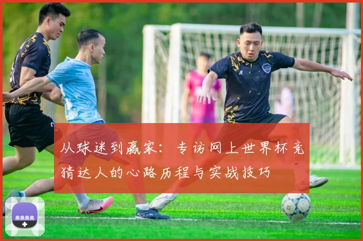 从球迷到赢家：专访网上世界杯竞猜达人的心路历程与实战技巧