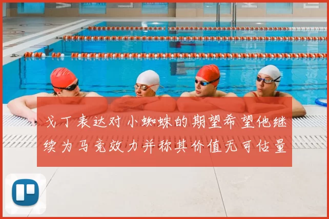 戈丁表达对小蜘蛛的期望希望他继续为马竞效力并称其价值无可估量