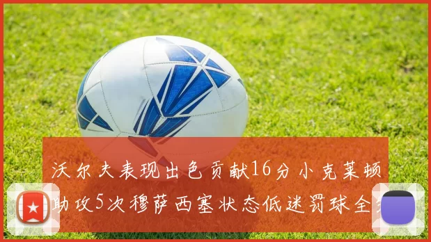 沃尔夫表现出色贡献16分小克莱顿助攻5次穆萨西塞状态低迷罚球全失