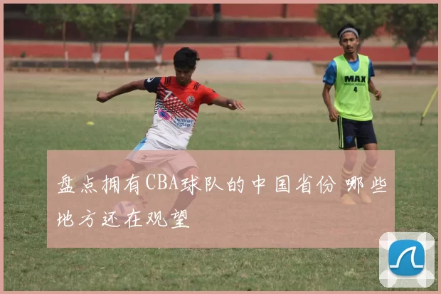 盘点拥有CBA球队的中国省份 哪些地方还在观望