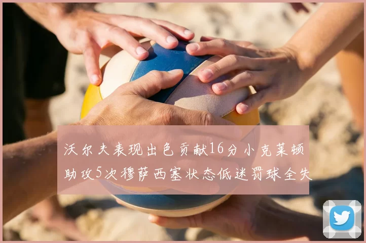 沃尔夫表现出色贡献16分小克莱顿助攻5次穆萨西塞状态低迷罚球全失