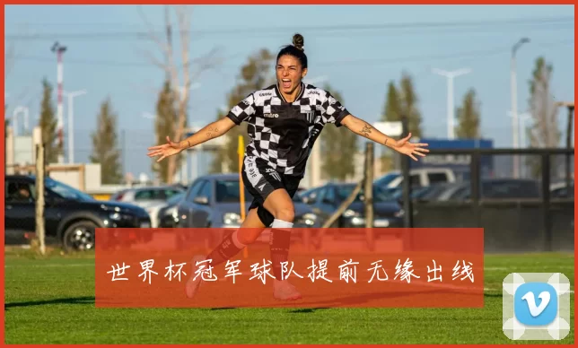 世界杯冠军球队提前无缘出线