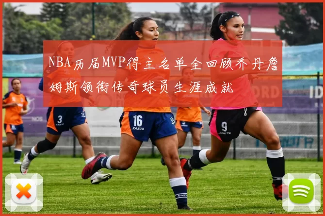 NBA历届MVP得主名单全回顾乔丹詹姆斯领衔传奇球员生涯成就