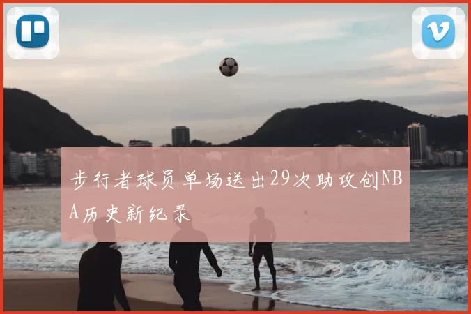 步行者球员单场送出29次助攻创NBA历史新纪录
