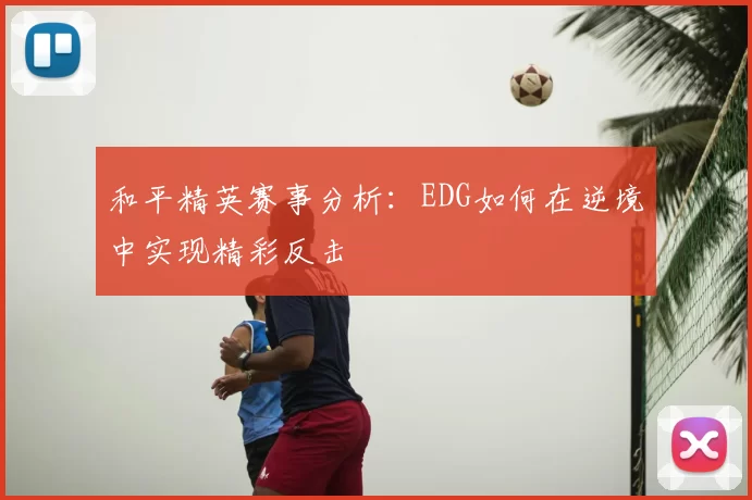 和平精英赛事分析：EDG如何在逆境中实现精彩反击