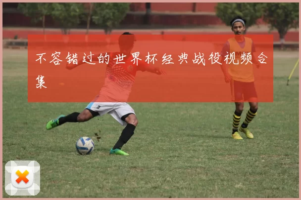 不容错过的世界杯经典战役视频合集