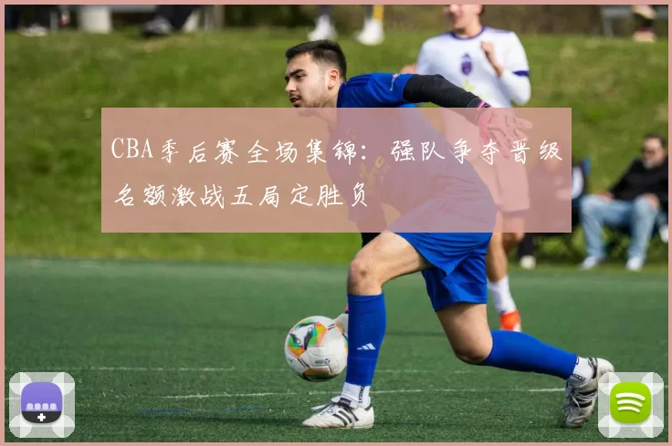 CBA季后赛全场集锦：强队争夺晋级名额激战五局定胜负