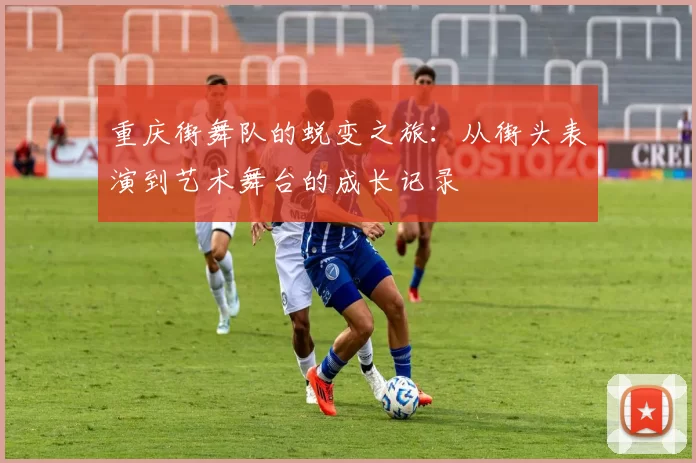 重庆街舞队的蜕变之旅：从街头表演到艺术舞台的成长记录