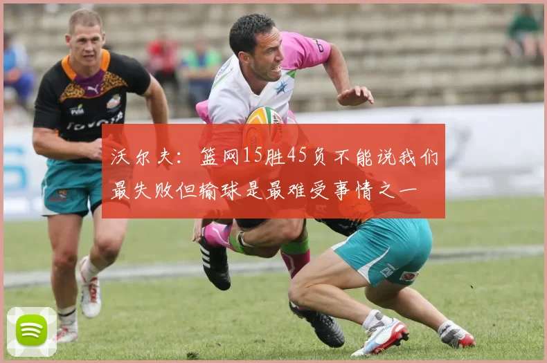 沃尔夫：篮网15胜45负不能说我们最失败但输球是最难受事情之一