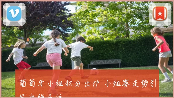 葡萄牙小组积分出炉 小组赛走势引发出线关注
