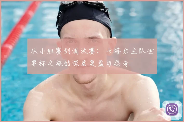 从小组赛到淘汰赛：卡塔尔主队世界杯之旅的深度复盘与思考