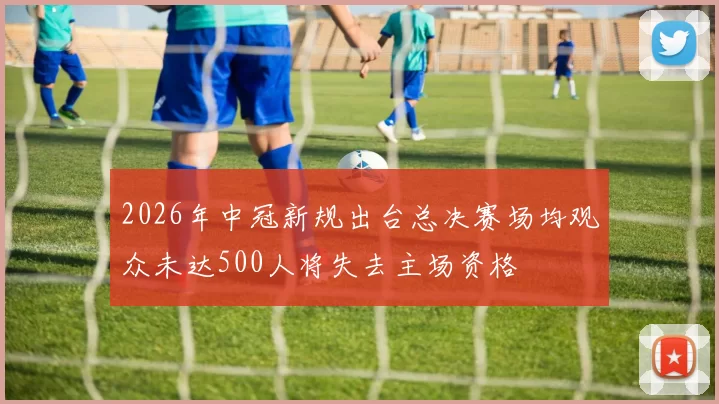 2026年中冠新规出台总决赛场均观众未达500人将失去主场资格