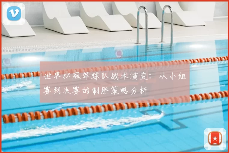 世界杯冠军球队战术演变：从小组赛到决赛的制胜策略分析