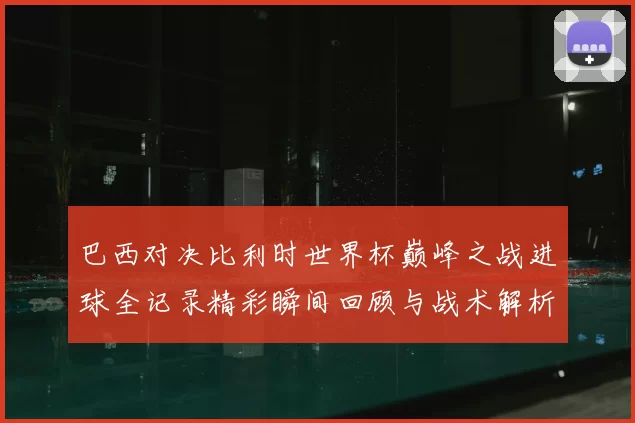 巴西对决比利时世界杯巅峰之战进球全记录精彩瞬间回顾与战术解析