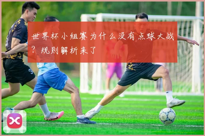 世界杯小组赛为什么没有点球大战？规则解析来了