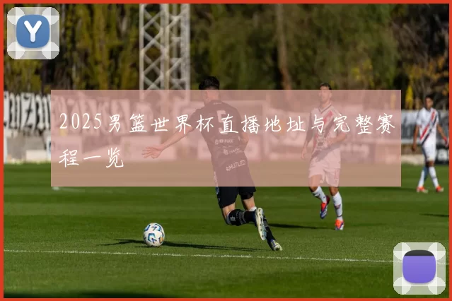 2025男篮世界杯直播地址与完整赛程一览