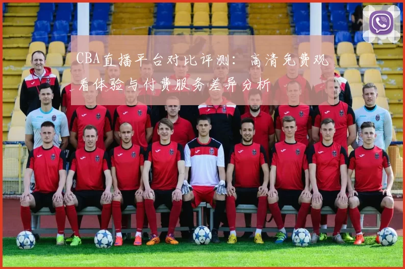 CBA直播平台对比评测：高清免费观看体验与付费服务差异分析