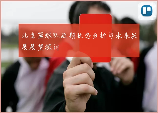 北京篮球队近期状态分析与未来发展展望探讨