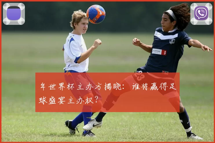 年世界杯主办方揭晓:谁将赢得足球盛宴主办权?