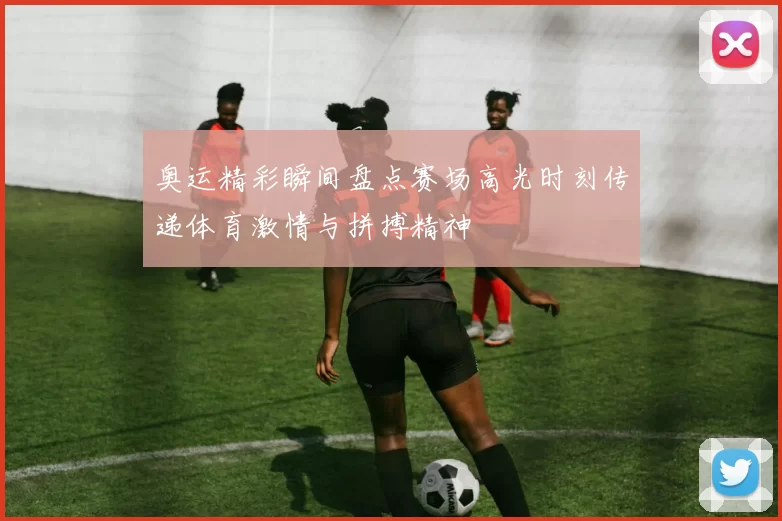奥运精彩瞬间盘点赛场高光时刻传递体育激情与拼搏精神