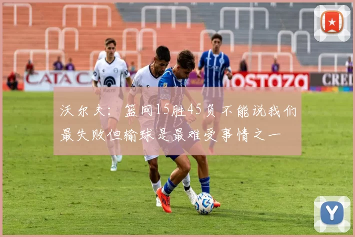 沃尔夫:篮网15胜45负不能说我们最失败但输球是最难受事情之一