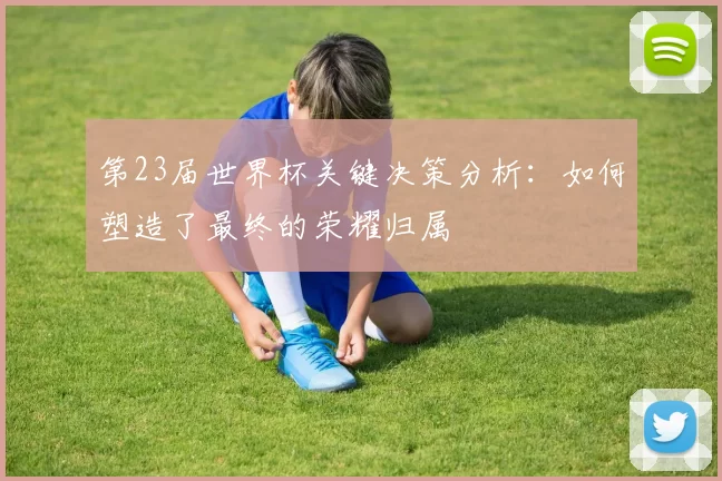 第23届世界杯关键决策分析:如何塑造了最终的荣耀归属