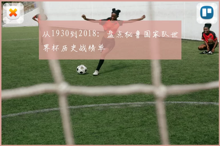 从1930到2018：盘点秘鲁国家队世界杯历史战绩单