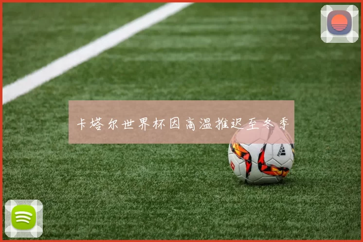 卡塔尔世界杯因高温推迟至冬季