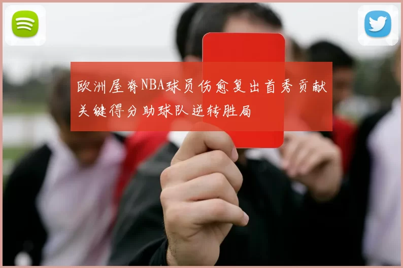 欧洲屋脊NBA球员伤愈复出首秀贡献关键得分助球队逆转胜局