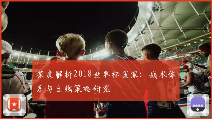 深度解析2018世界杯国家：战术体系与出线策略研究
