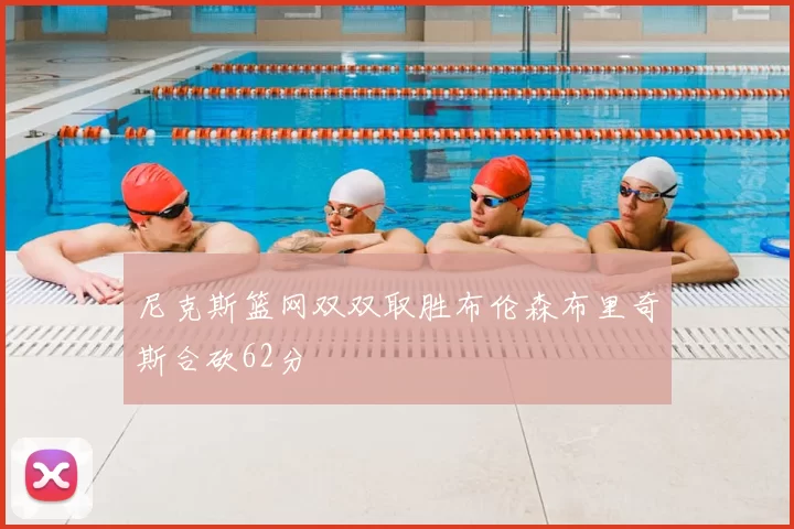 尼克斯篮网双双取胜布伦森布里奇斯合砍62分