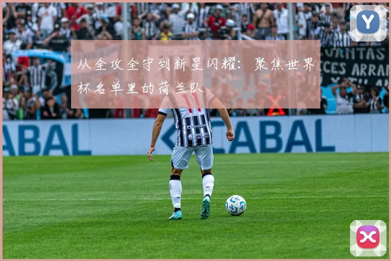 从全攻全守到新星闪耀：聚焦世界杯名单里的荷兰队