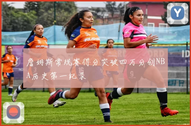 詹姆斯常规赛得分突破四万分创NBA历史第一纪录
