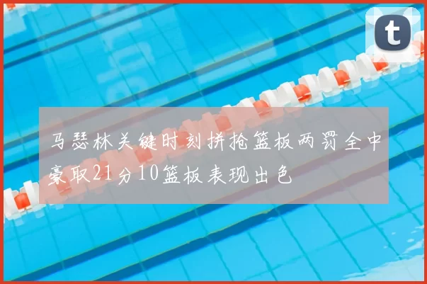 马瑟林关键时刻拼抢篮板两罚全中豪取21分10篮板表现出色